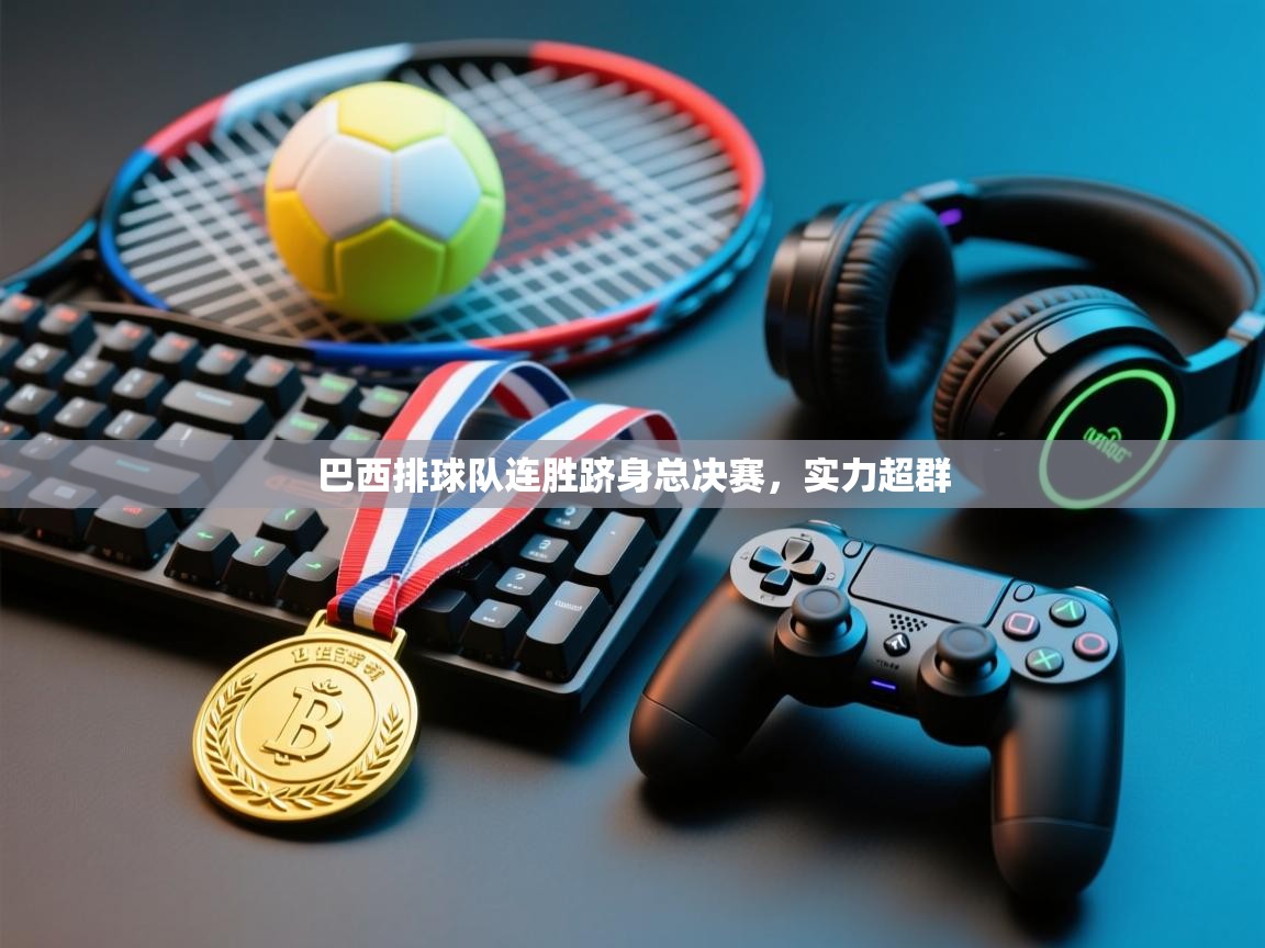 巴西排球队连胜跻身总决赛，实力超群